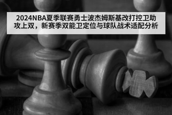 2024NBA夏季联赛勇士波杰姆斯基改打控卫助攻上双，新赛季双能卫定位与球队战术适配分析