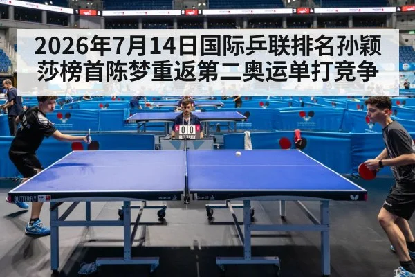 2026年7月14日国际乒联排名孙颖莎榜首陈梦重返第二奥运单打竞争