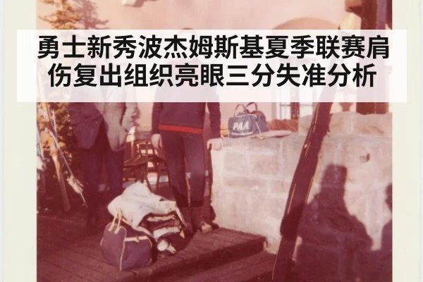 勇士新秀波杰姆斯基夏季联赛肩伤复出组织亮眼三分失准分析