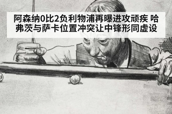 阿森纳0比2负利物浦再曝进攻顽疾 哈弗茨与萨卡位置冲突让中锋形同虚设