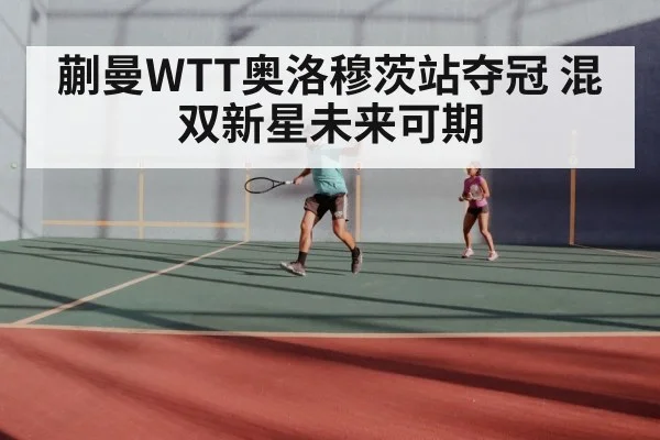 蒯曼WTT奥洛穆茨站夺冠 混双新星未来可期