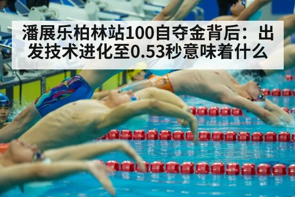 潘展乐柏林站100自夺金背后：出发技术进化至0.53秒意味着什么