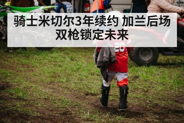 骑士米切尔3年续约 加兰后场双枪锁定未来