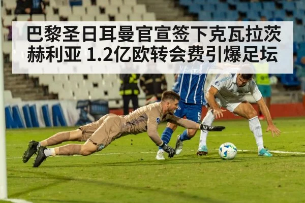 巴黎圣日耳曼官宣签下克瓦拉茨赫利亚 1.2亿欧转会费引爆足坛