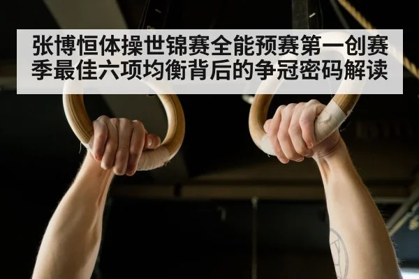 张博恒体操世锦赛全能预赛第一创赛季最佳六项均衡背后的争冠密码解读